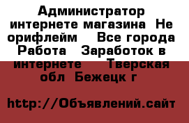 Администратор интернете магазина. Не орифлейм. - Все города Работа » Заработок в интернете   . Тверская обл.,Бежецк г.